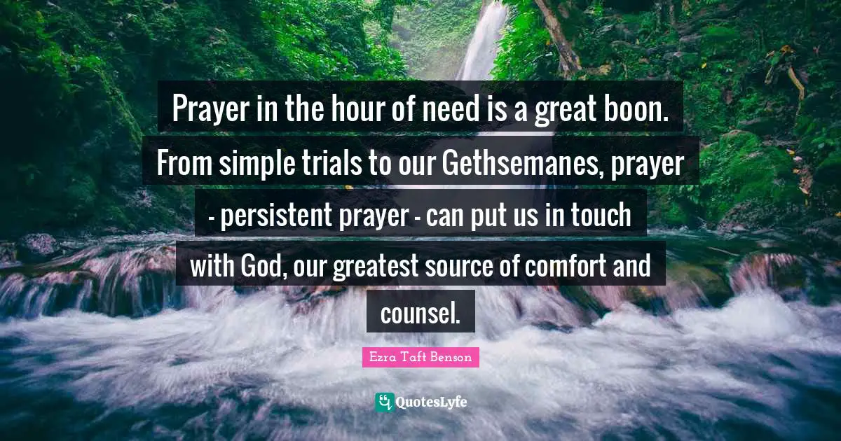 Prayer in the hour of need is a great boon. From simple trials to our Gethsemanes, prayer - persistent prayer - can put us in touch with God, our greatest source of comfort and counsel.