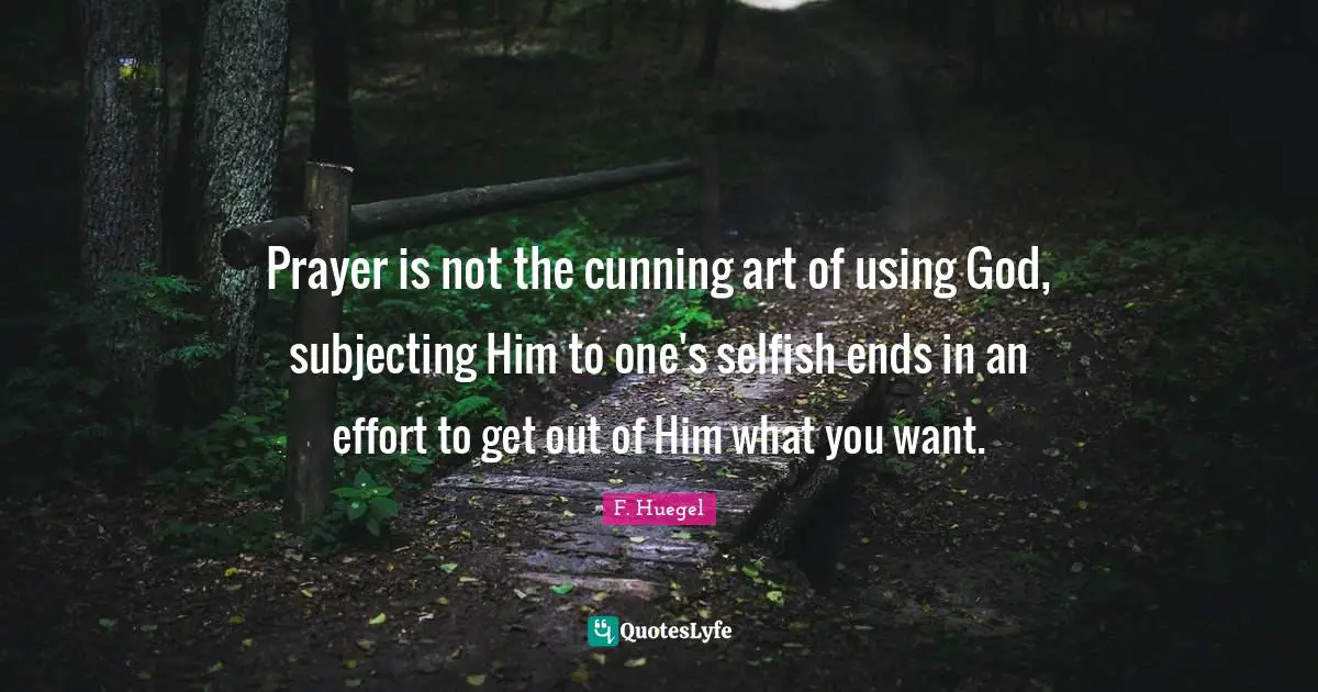 Prayer is not the cunning art of using God, subjecting Him to one's selfish ends in an effort to get out of Him what you want.