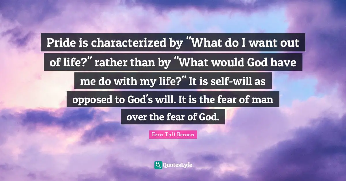 Pride is characterized by "What do I want out of life?" rather than by "What would God have me do with my life?" It is self-will as opposed to God's will. It is the fear of man over the fear of God.