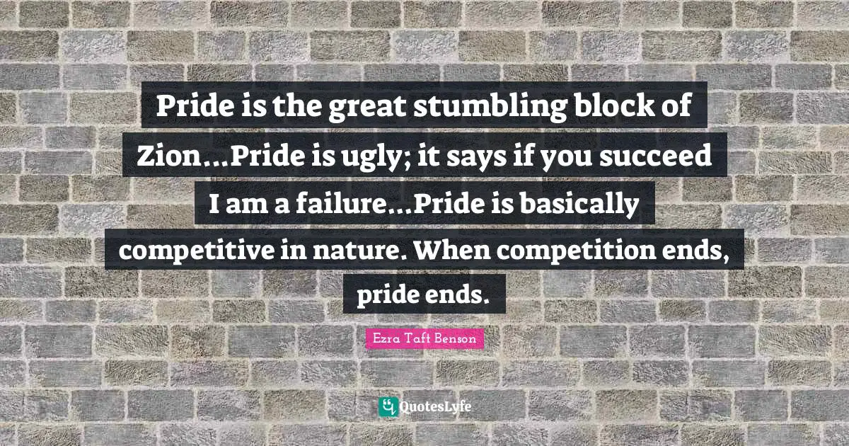Pride is the great stumbling block of Zion...Pride is ugly; it says if you succeed I am a failure...Pride is basically competitive in nature. When competition ends, pride ends.