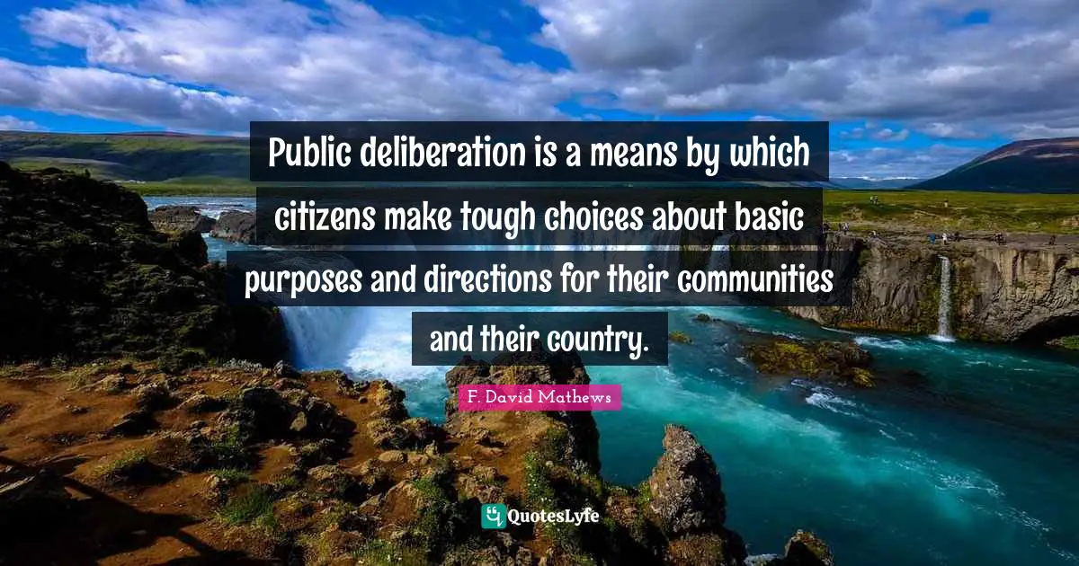 Public deliberation is a means by which citizens make tough choices about basic purposes and directions for their communities and their country.