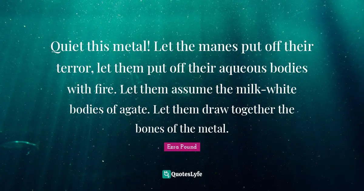 Quiet this metal! Let the manes put off their terror, let them put off their aqueous bodies with fire. Let them assume the milk-white bodies of agate. Let them draw together the bones of the metal.