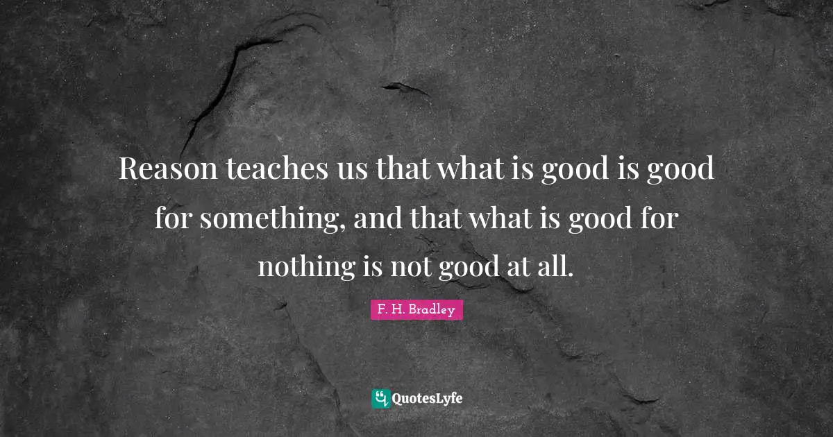 Reason teaches us that what is good is good for something, and that what is good for nothing is not good at all.