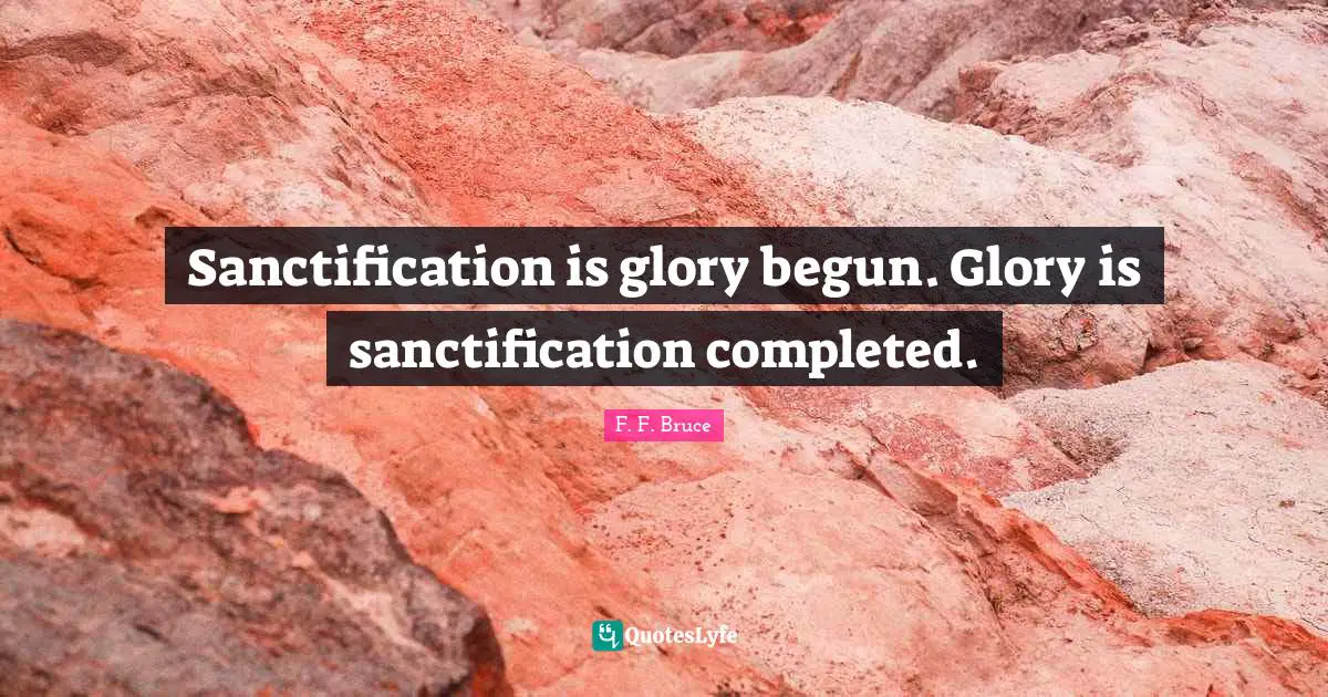 Sanctification is glory begun. Glory is sanctification completed.