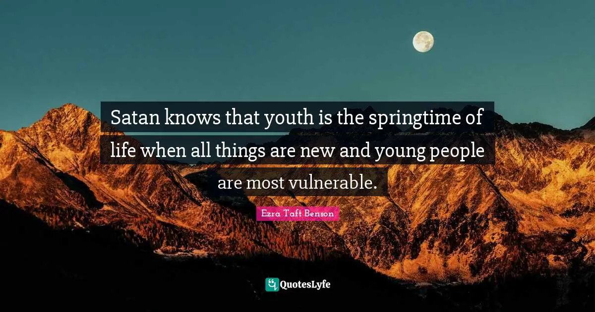 Satan knows that youth is the springtime of life when all things are new and young people are most vulnerable.