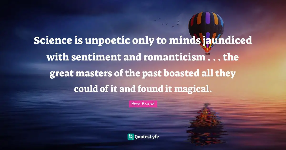 Science is unpoetic only to minds jaundiced with sentiment and romanticism . . . the great masters of the past boasted all they could of it and found it magical.
