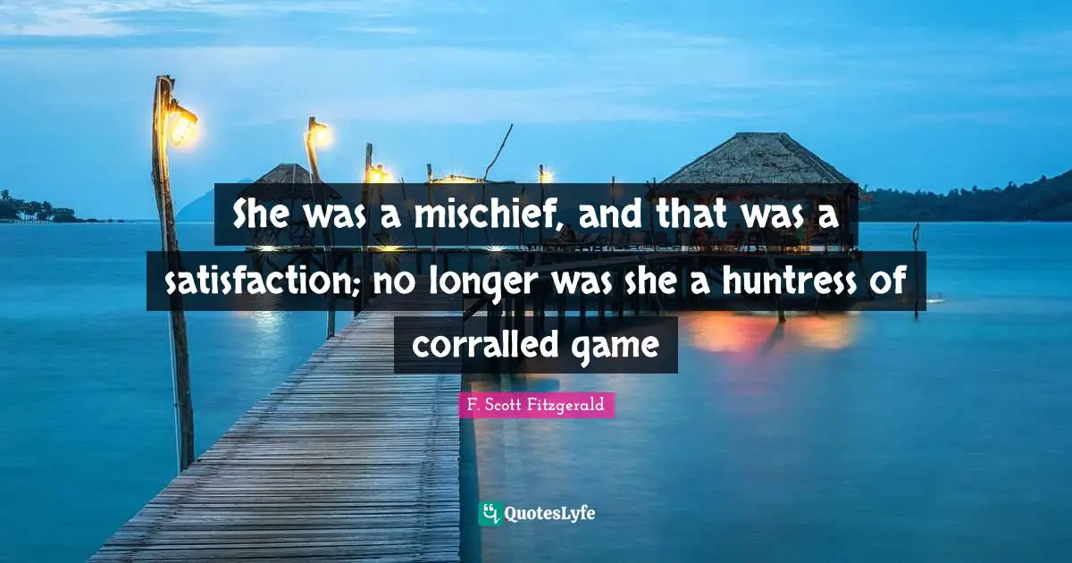 Mischief Quotes: "She was a mischief, and that was a satisfaction; no longer was she a huntress of corralled game"