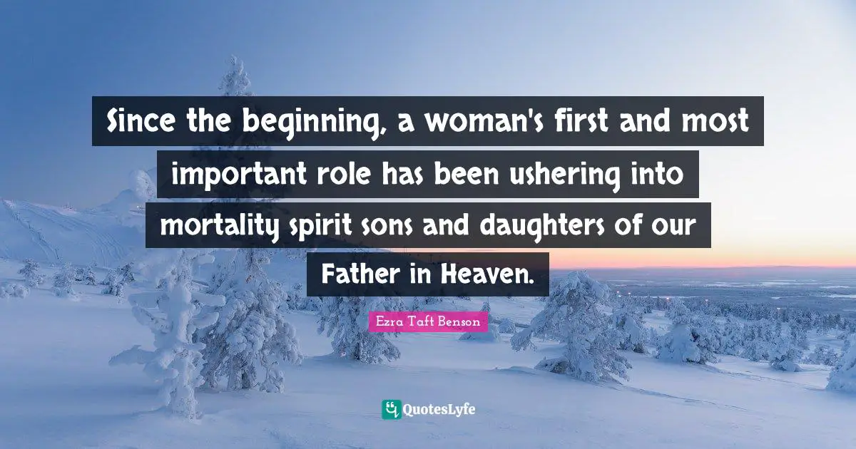 Since the beginning, a woman's first and most important role has been ushering into mortality spirit sons and daughters of our Father in Heaven.