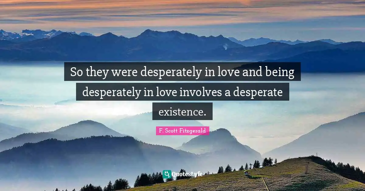 So they were desperately in love and being desperately in love involves a desperate existence.
