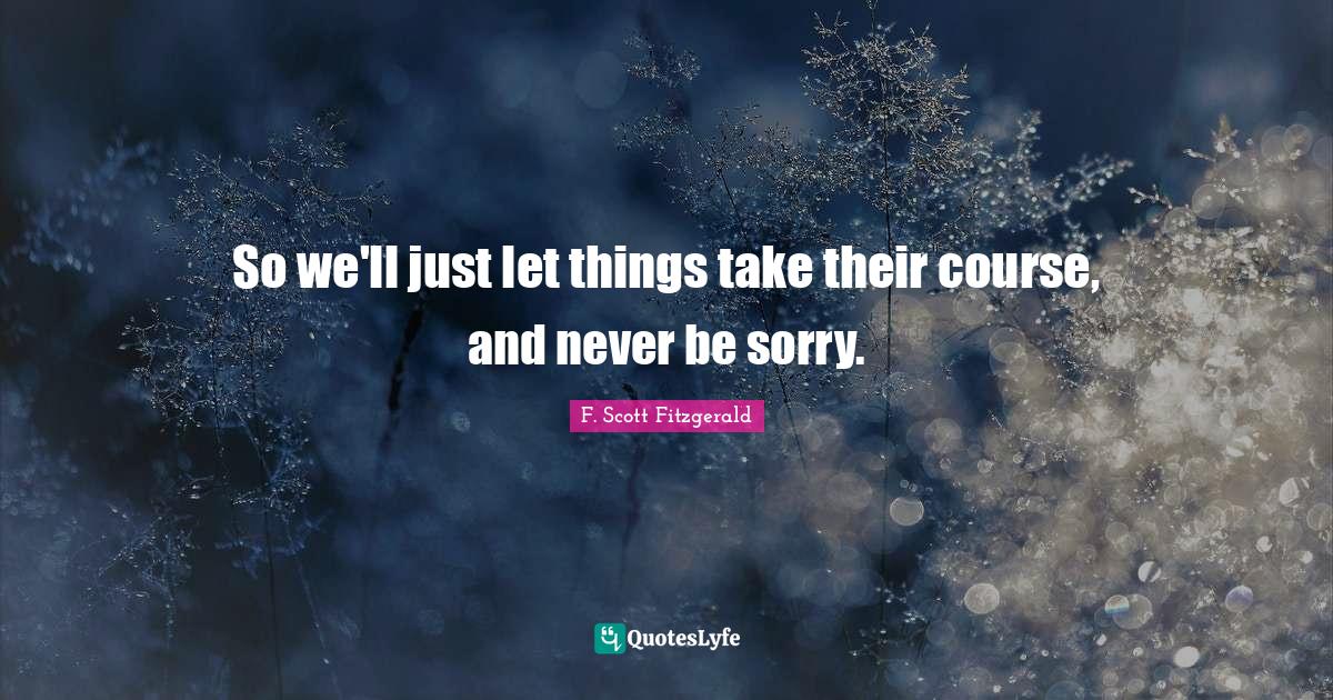 I M Sorry Quotes: "So we'll just let things take their course, and never be sorry."