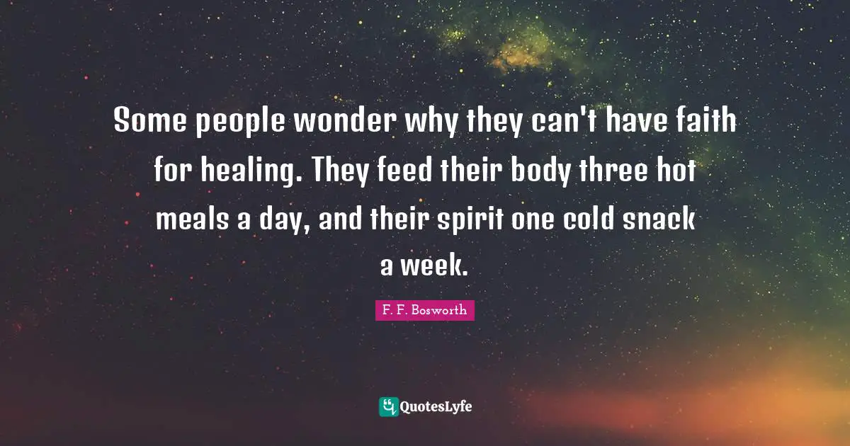 F. F. Bosworth Quotes: Some people wonder why they can't have faith for healing. They feed their body three hot meals a day, and their spirit one cold snack a week.