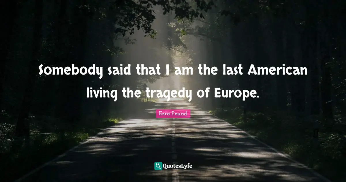 Somebody said that I am the last American living the tragedy of Europe.