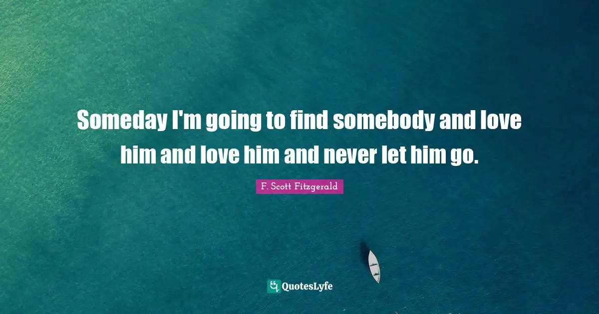 Someday I'm going to find somebody and love him and love him and never let him go.