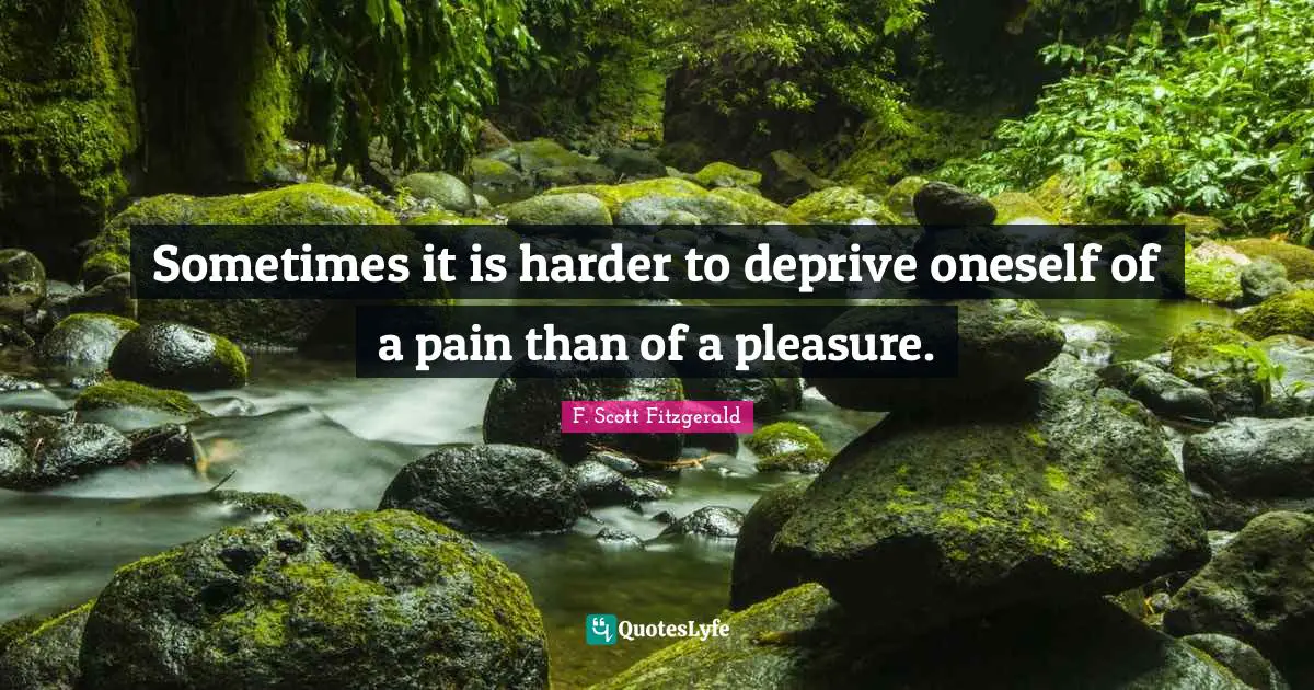 Sometimes it is harder to deprive oneself of a pain than of a pleasure.
