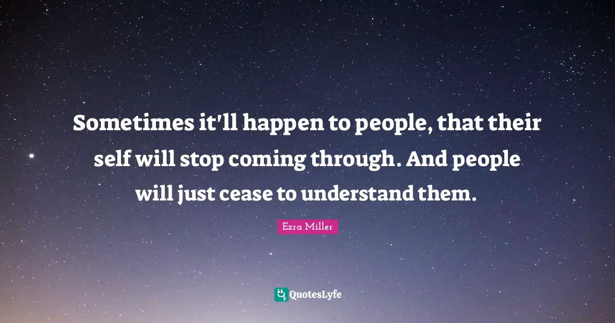 Sometimes it'll happen to people, that their self will stop coming through. And people will just cease to understand them.