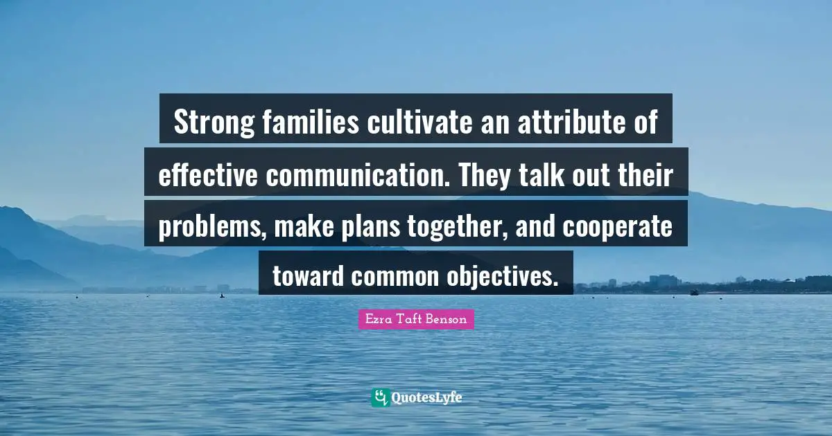 Strong families cultivate an attribute of effective communication. They talk out their problems, make plans together, and cooperate toward common objectives.