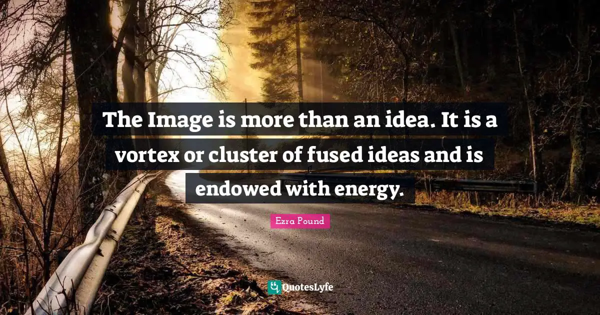 The Image is more than an idea. It is a vortex or cluster of fused ideas and is endowed with energy.