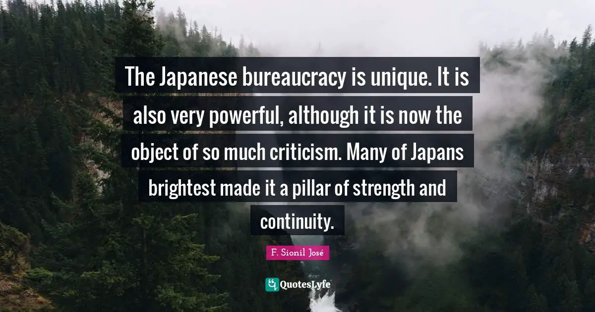 Bureaucracy Quotes: "The Japanese bureaucracy is unique. It is also very powerful, although it is now the object of so much criticism. Many of Japans brightest made it a pillar of strength and continuity."