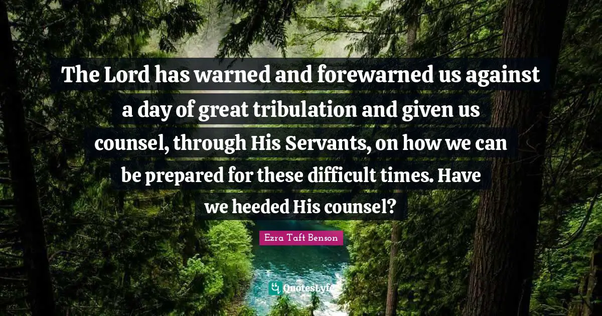Difficult Times Quotes: "The Lord has warned and forewarned us against a day of great tribulation and given us counsel, through His Servants, on how we can be prepared for these difficult times. Have we heeded His counsel?"