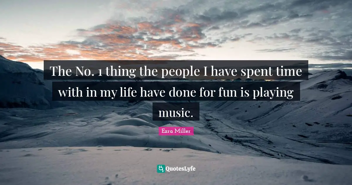 Playing Music Quotes: "The No. 1 thing the people I have spent time with in my life have done for fun is playing music."
