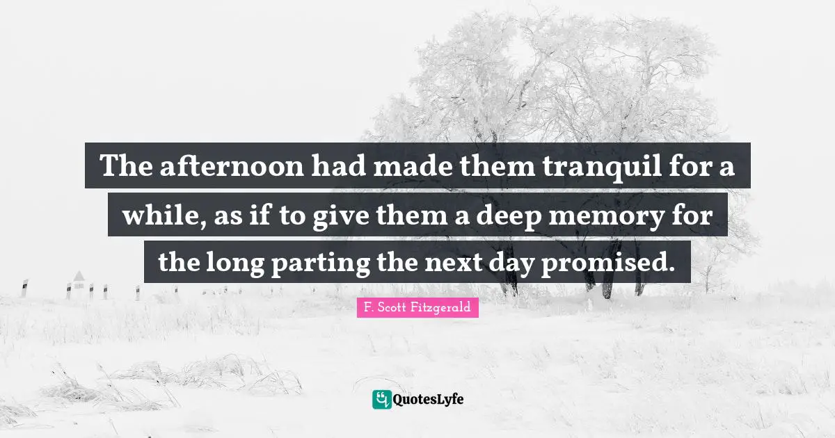 The afternoon had made them tranquil for a while, as if to give them a deep memory for the long parting the next day promised.