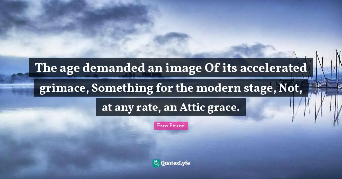 The age demanded an image Of its accelerated grimace, Something for the modern stage, Not, at any rate, an Attic grace.