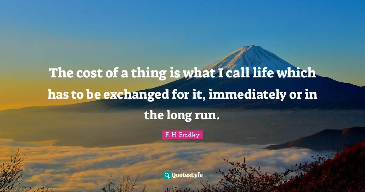 The cost of a thing is what I call life which has to be exchanged for it, immediately or in the long run.