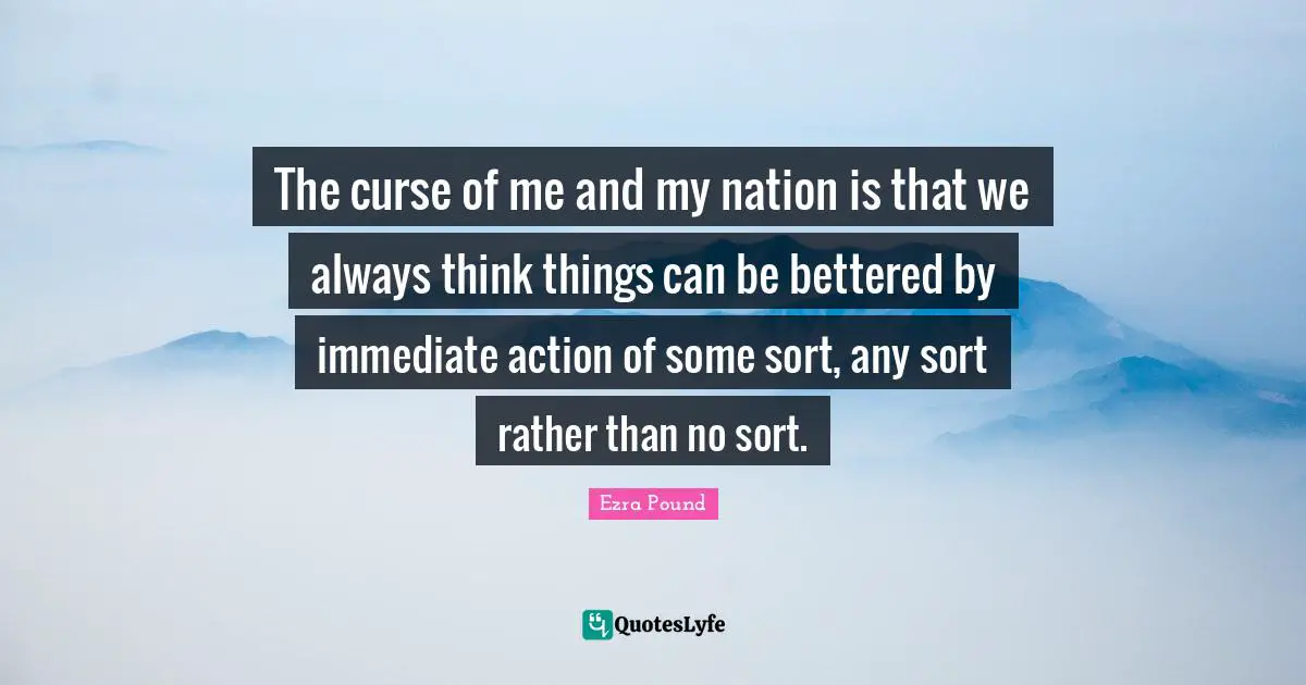 The curse of me and my nation is that we always think things can be bettered by immediate action of some sort, any sort rather than no sort.