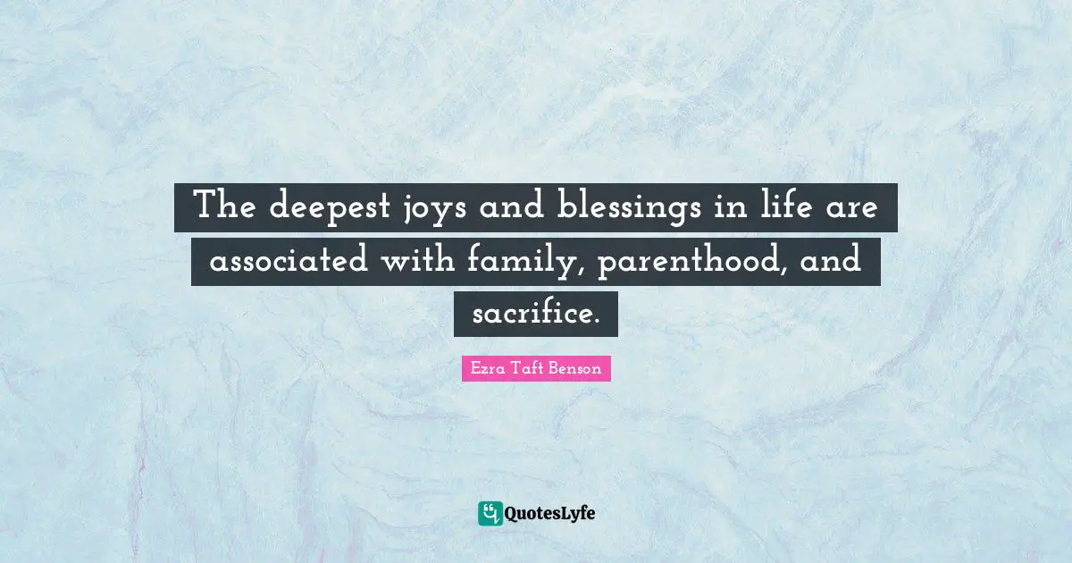 The deepest joys and blessings in life are associated with family, parenthood, and sacrifice.