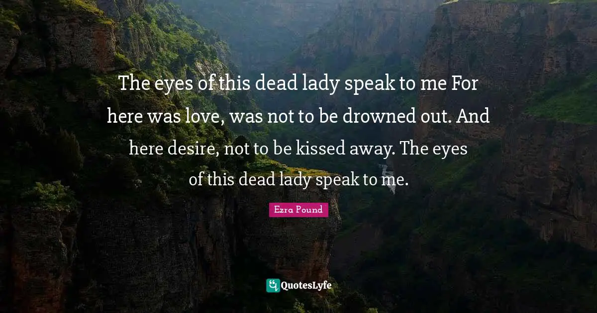 The eyes of this dead lady speak to me For here was love, was not to be drowned out. And here desire, not to be kissed away. The eyes of this dead lady speak to me.