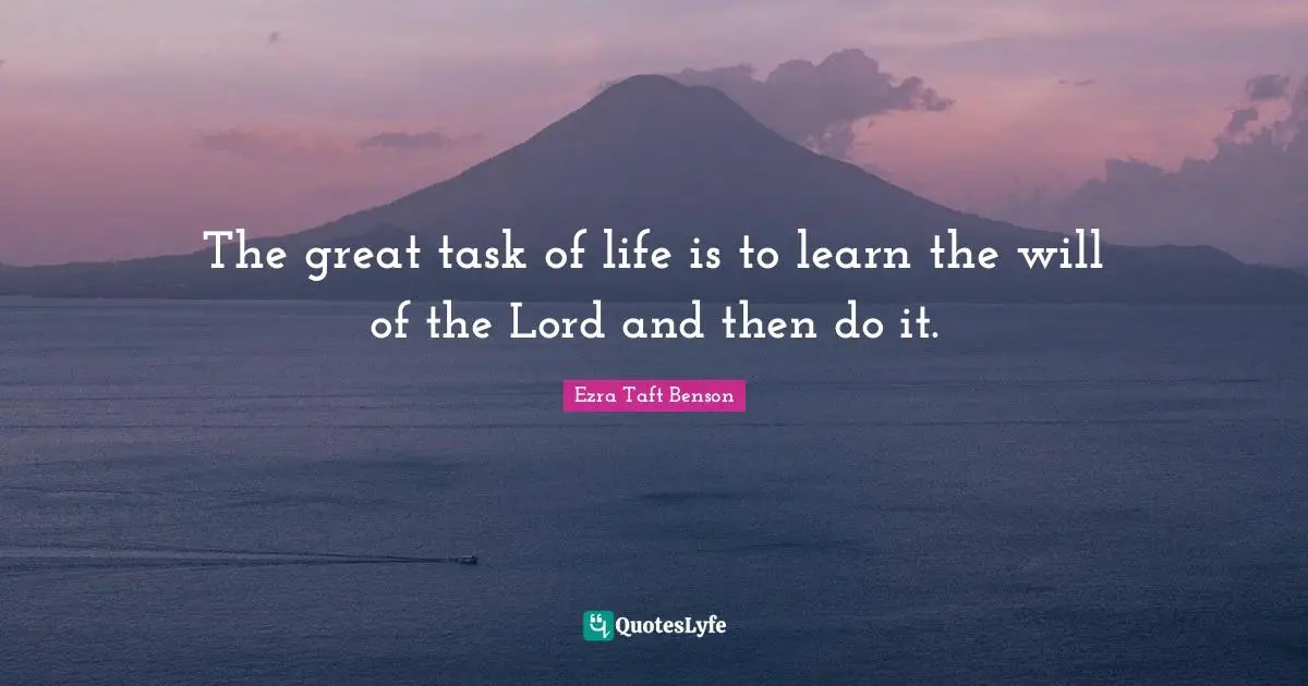 The great task of life is to learn the will of the Lord and then do it.