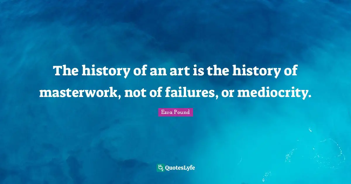 The history of an art is the history of masterwork, not of failures, or mediocrity.