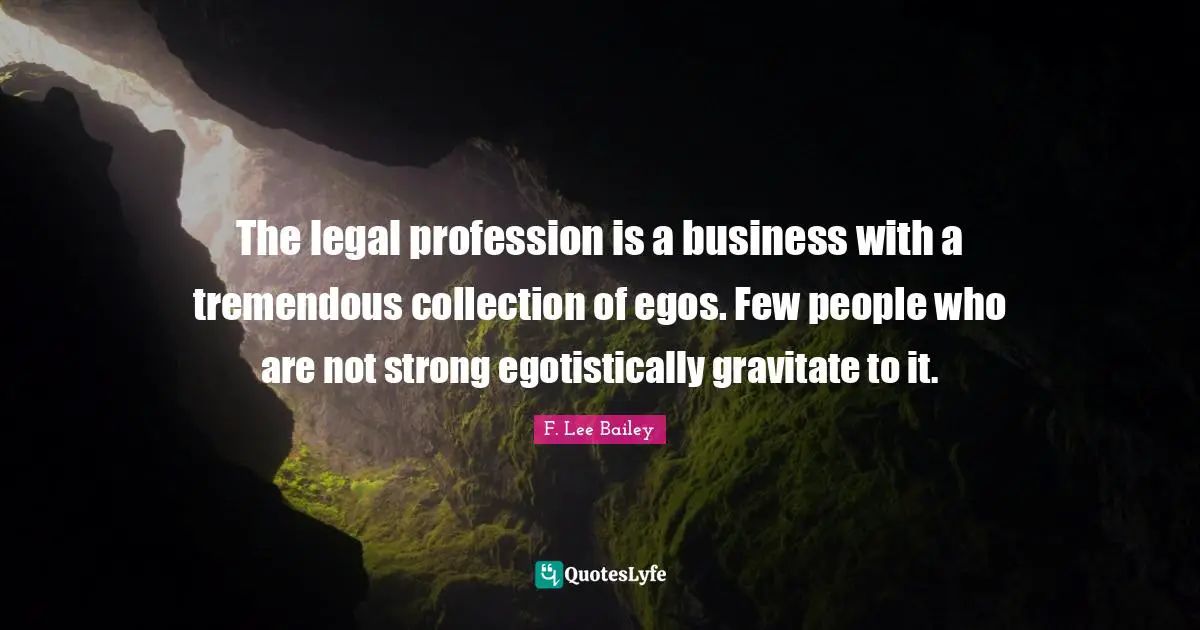 F. Lee Bailey Quotes: "The legal profession is a business with a tremendous collection of egos. Few people who are not strong egotistically gravitate to it."