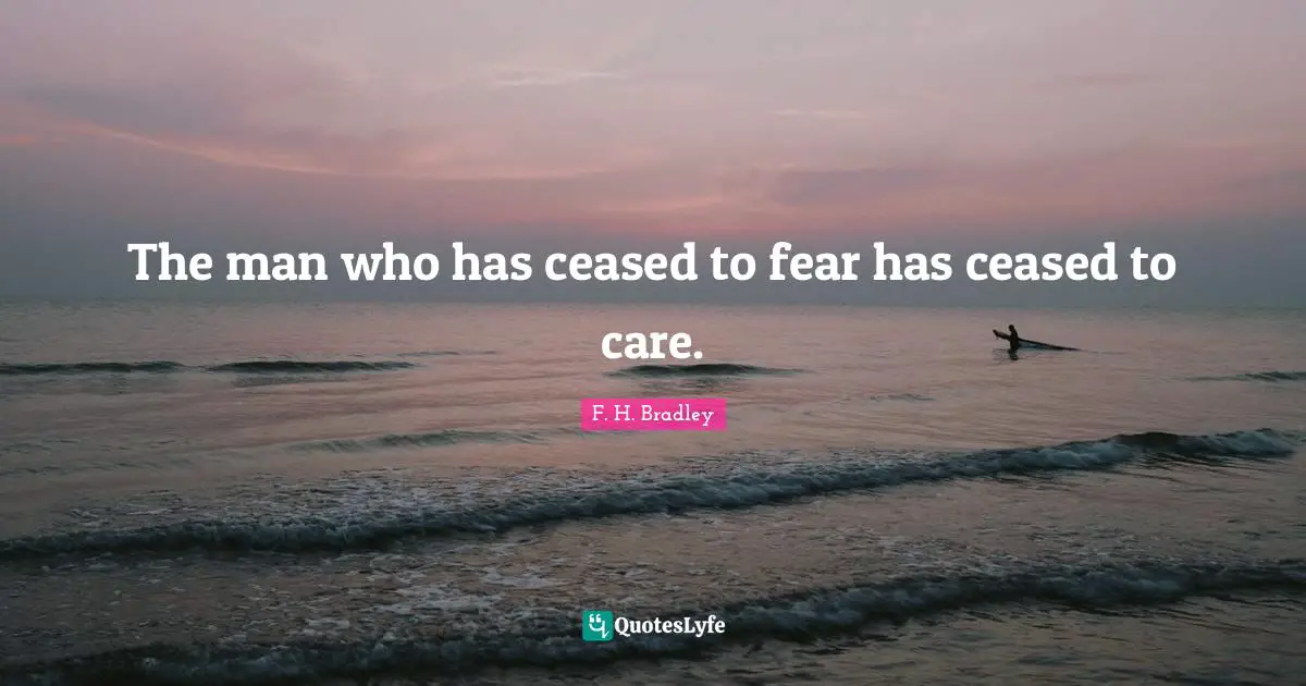 The man who has ceased to fear has ceased to care.