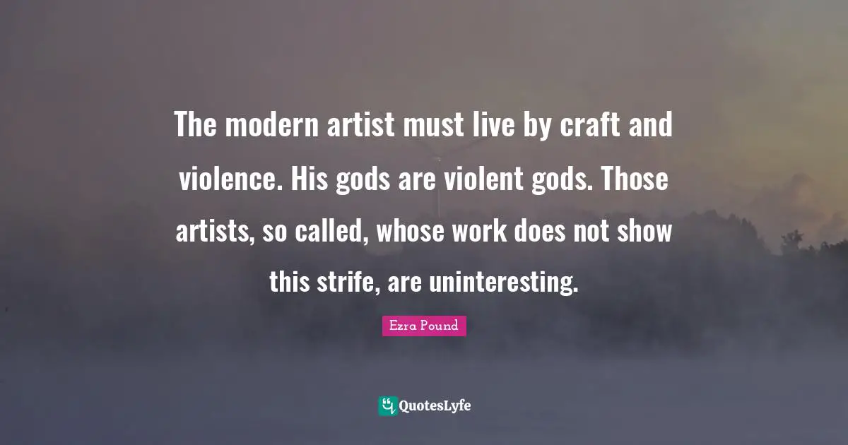 The modern artist must live by craft and violence. His gods are violent gods. Those artists, so called, whose work does not show this strife, are uninteresting.