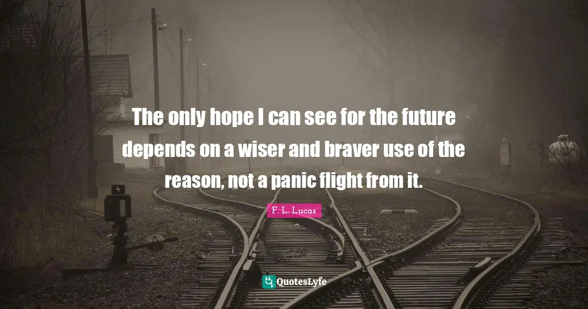Wiser Quotes: "The only hope I can see for the future depends on a wiser and braver use of the reason, not a panic flight from it."