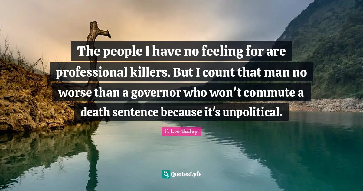 F. Lee Bailey Quotes: "The people I have no feeling for are professional killers. But I count that man no worse than a governor who won't commute a death sentence because it's unpolitical."