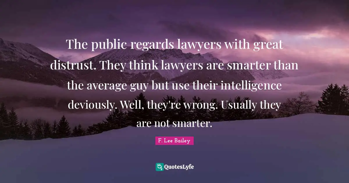 F. Lee Bailey Quotes: "The public regards lawyers with great distrust. They think lawyers are smarter than the average guy but use their intelligence deviously. Well, they're wrong. Usually they are not smarter."