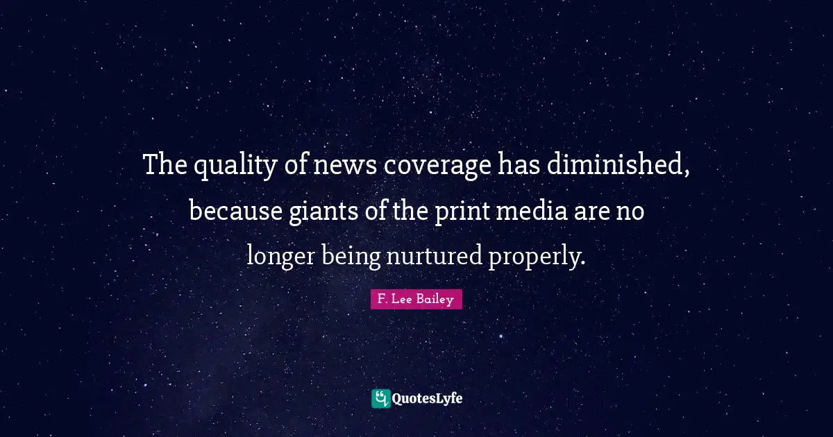 F. Lee Bailey Quotes: "The quality of news coverage has diminished, because giants of the print media are no longer being nurtured properly."