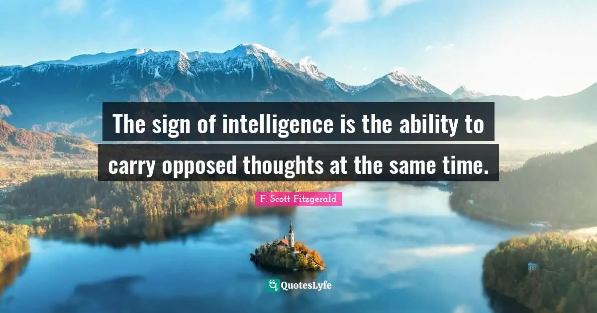 The sign of intelligence is the ability to carry opposed thoughts at the same time.