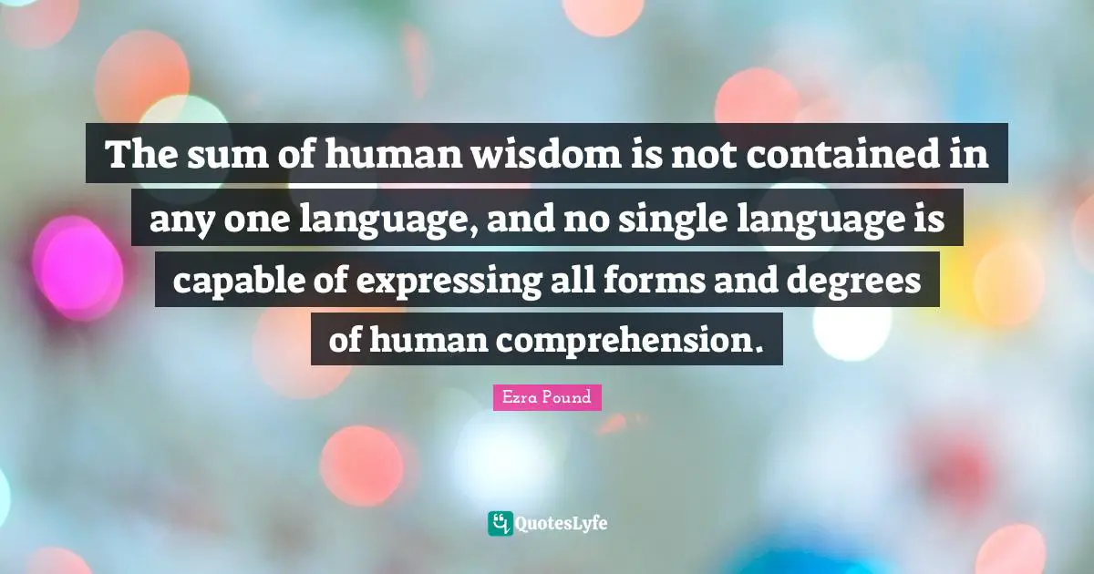 The sum of human wisdom is not contained in any one language, and no single language is capable of expressing all forms and degrees of human comprehension.