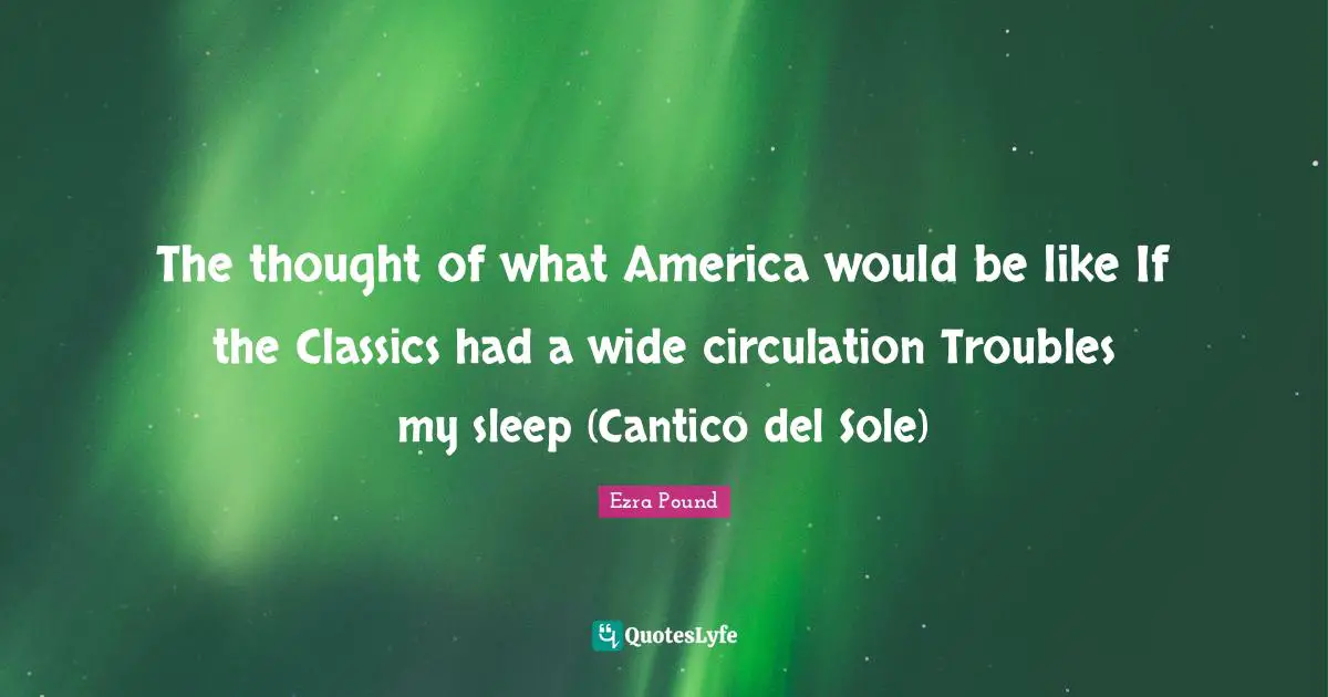 The thought of what America would be like If the Classics had a wide circulation Troubles my sleep (Cantico del Sole)