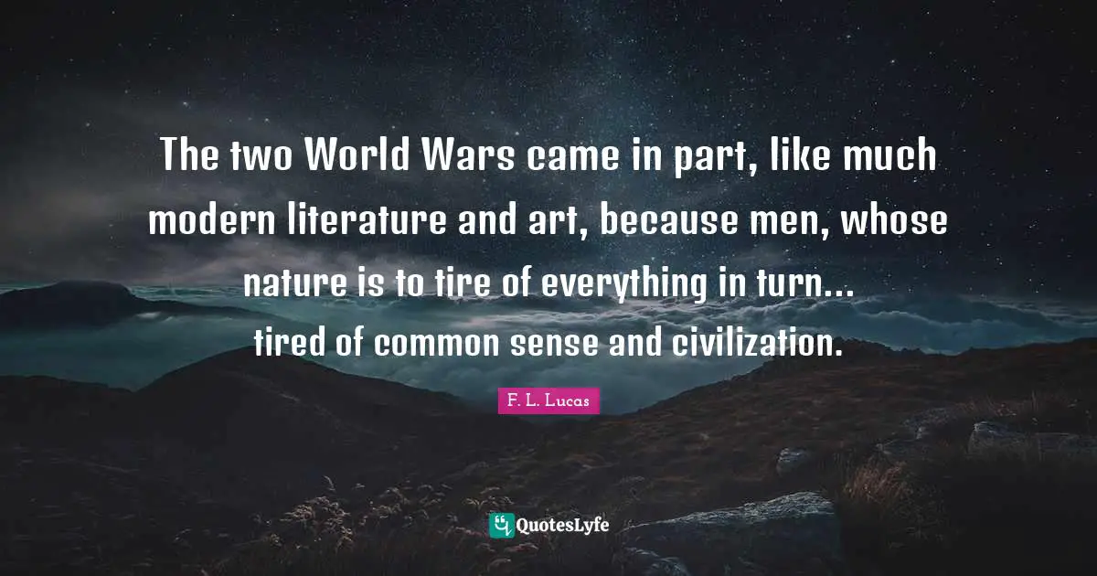 The two World Wars came in part, like much modern literature and art, because men, whose nature is to tire of everything in turn... tired of common sense and civilization.