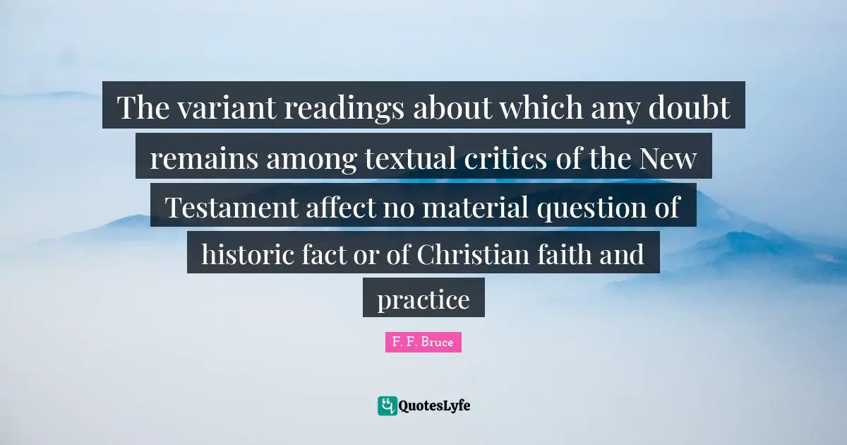 Historic Quotes: "The variant readings about which any doubt remains among textual critics of the New Testament affect no material question of historic fact or of Christian faith and practice"