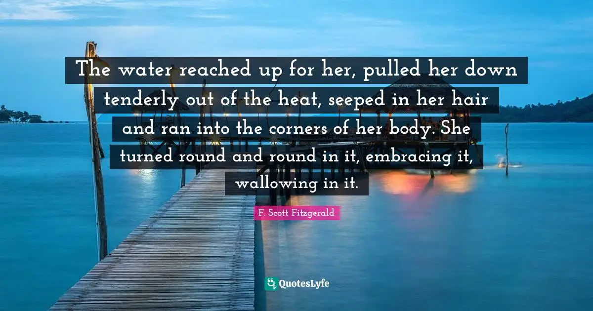 The water reached up for her, pulled her down tenderly out of the heat, seeped in her hair and ran into the corners of her body. She turned round and round in it, embracing it, wallowing in it.