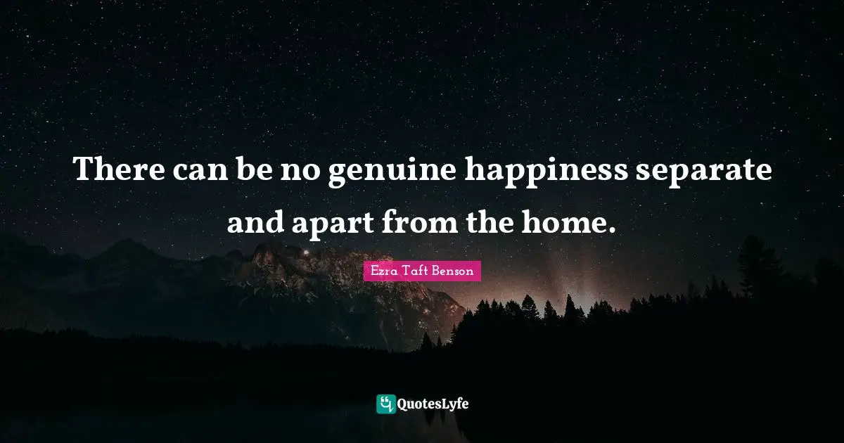 There can be no genuine happiness separate and apart from the home.