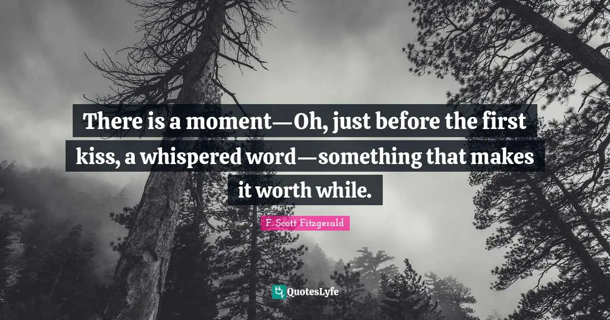 There is a moment—Oh, just before the first kiss, a whispered word—something that makes it worth while.