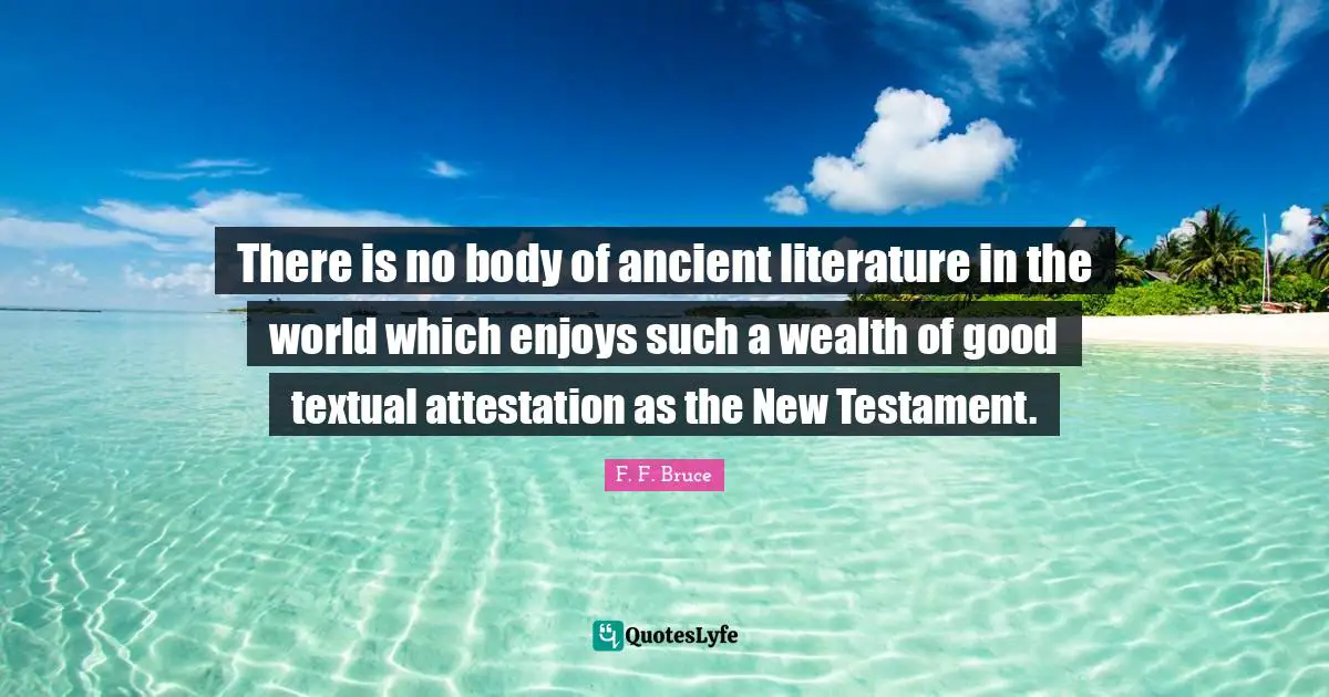 New Testament Quotes: "There is no body of ancient literature in the world which enjoys such a wealth of good textual attestation as the New Testament."
