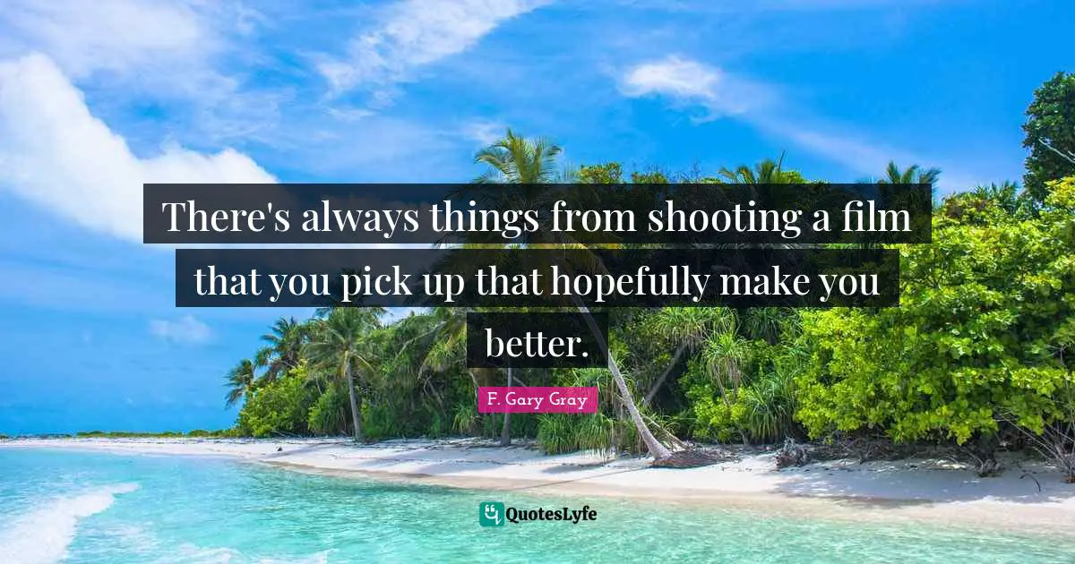 There's always things from shooting a film that you pick up that hopefully make you better.