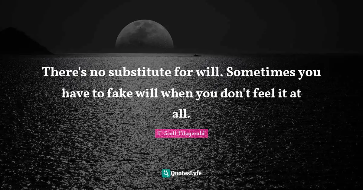 There's no substitute for will. Sometimes you have to fake will when you don't feel it at all.